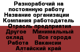 Разнорабочий на постоянную работу › Название организации ­ Компания-работодатель › Отрасль предприятия ­ Другое › Минимальный оклад ­ 1 - Все города Работа » Вакансии   . Алтайский край,Славгород г.